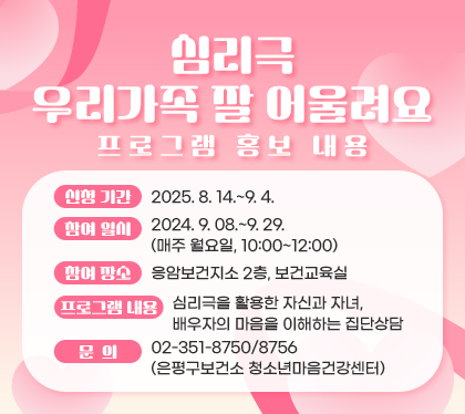 심리극, 우리가족 잘 어울려요 프로그램 홍보 내용
신청 기간 : 2025. 8. 14.~9. 4.
참여 일시 : 2024. 9. 08.~9. 29. (매주 월요일, 10:00~12:00)
참여 장소 : 응암보건지소 2층, 보건교육실
프로그램 내용 : 심리극을 활용한 자신과 자녀, 배우자의 마음을 이해하는 집단상담
문의: 02-351-8750/8756 (은평구보건소 청소년마음건강센터)