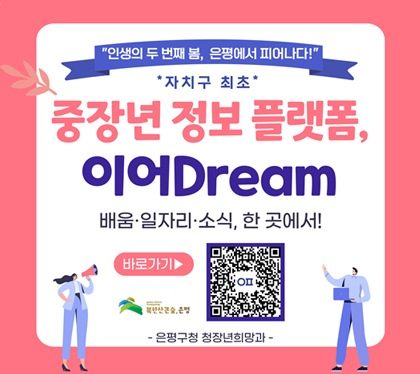 인생의 두번째 봄, 은평에서 피어나다!
자치구 최초 중장년 정보 플랫폼 이어Dream
배움,일자리,소식, 한 곳에서!
바로가기 QR코드 스캔
은평구청 청장년희망과