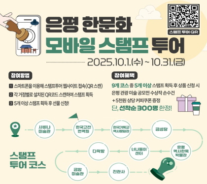 은평 한문화 모바일 스탬프 투어
2025. 10. 1.(수)~ 10. 31.(금)
참여방법
스마트폰을 이용해 스태미프투러 웹사이트 접속
각 거점별로 설치된 QR코드 스캔하여 스탬프 획득
5개 이상 스탬프 획득 후 선물 신청
참여혜택
9개 코스중 5개이상 스탬프 획득 후 상품 신청시 
은폥 관광 미술공모전 수상작 손수건 + 5천원 상당 커피쿠폰 증정
단 선착순 300명 한정